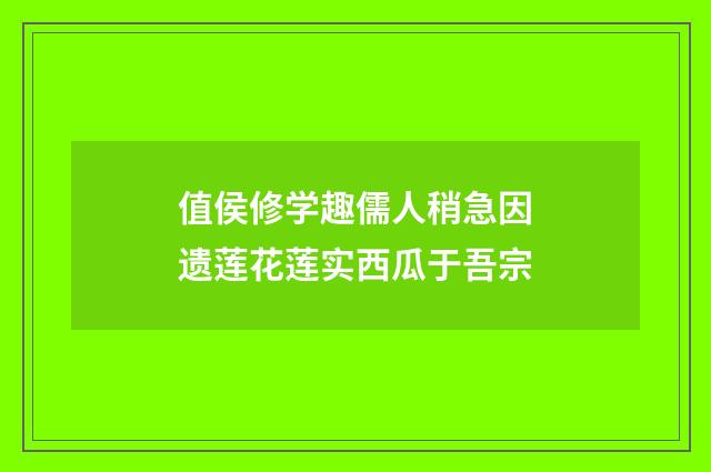 值侯修学趣儒人稍急因遗莲花莲实西瓜于吾宗