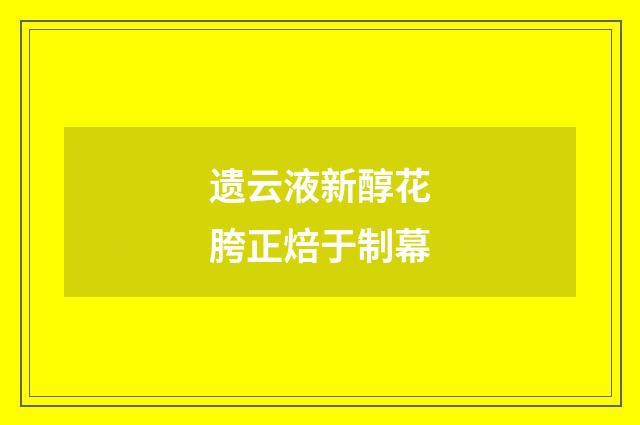 遗云液新醇花胯正焙于制幕