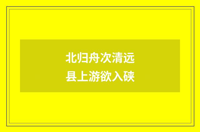 北归舟次清远县上游欲入硖