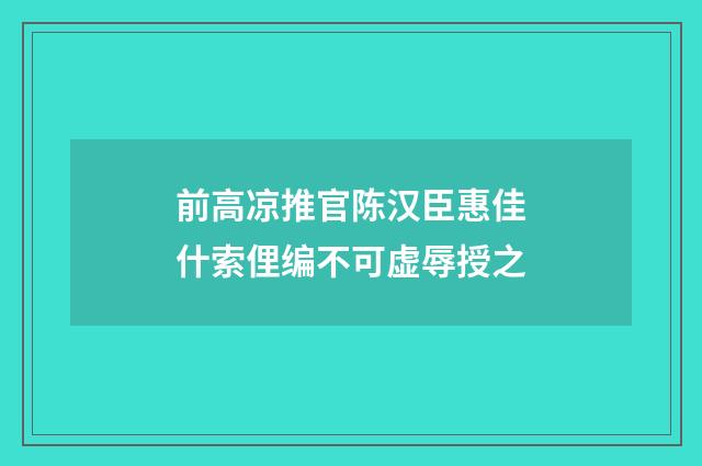 前高凉推官陈汉臣惠佳什索俚编不可虚辱授之