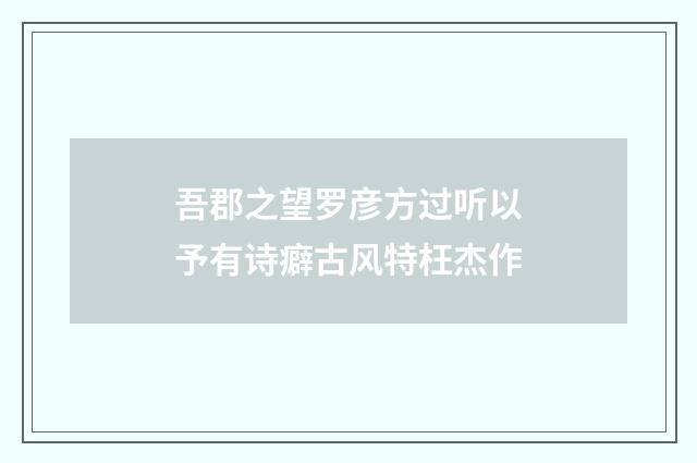 吾郡之望罗彦方过听以予有诗癖古风特枉杰作