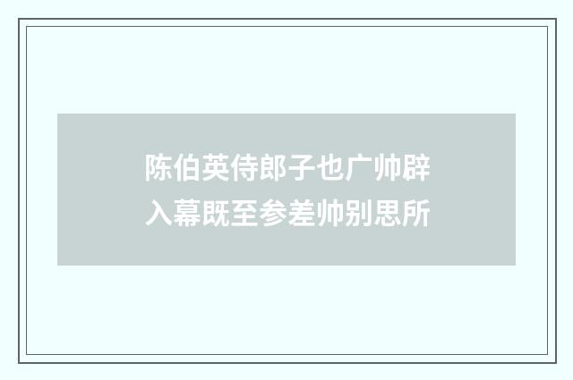 陈伯英侍郎子也广帅辟入幕既至参差帅别思所