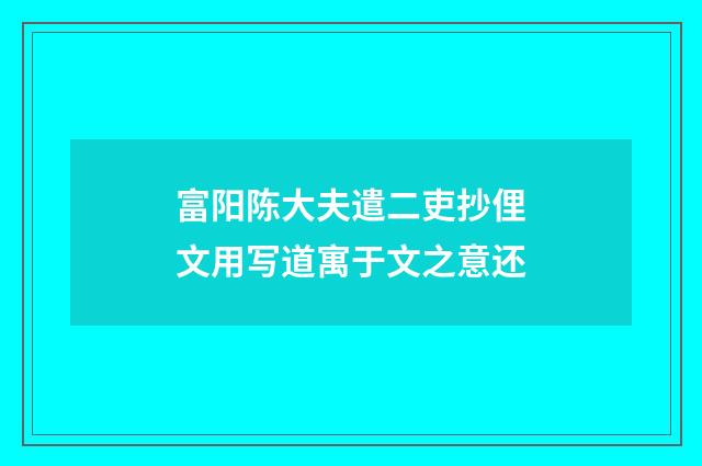 富阳陈大夫遣二吏抄俚文用写道寓于文之意还