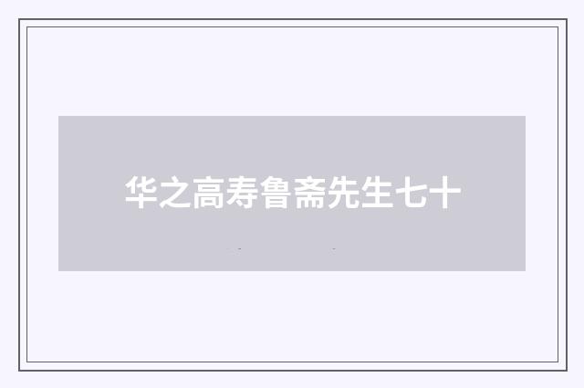 华之高寿鲁斋先生七十