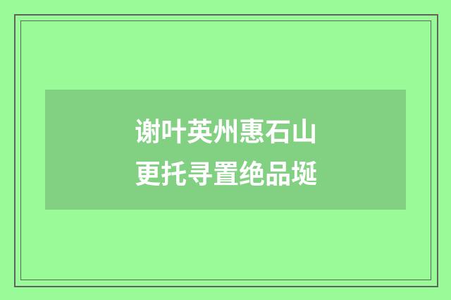 谢叶英州惠石山更托寻置绝品埏