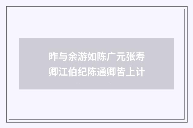 昨与余游如陈广元张寿卿江伯纪陈通卿皆上计