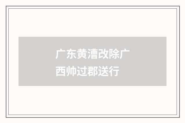 广东黄漕改除广西帅过郡送行