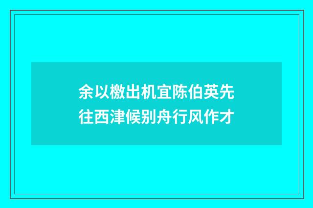 余以檄出机宜陈伯英先往西津候别舟行风作才