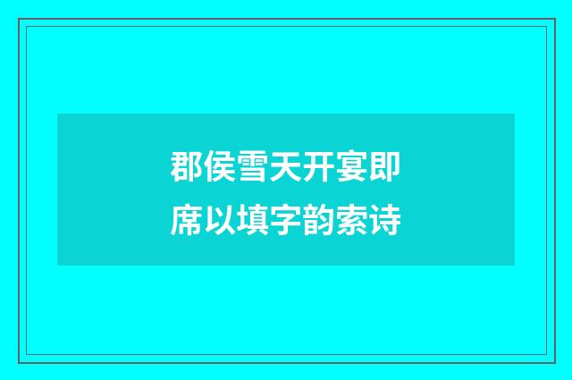 郡侯雪天开宴即席以填字韵索诗