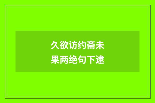 久欲访约斋未果两绝句下逮