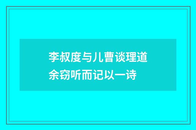 李叔度与儿曹谈理道余窃听而记以一诗