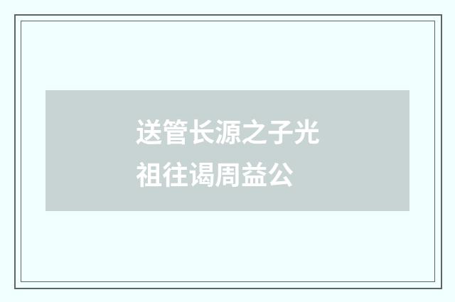 送管长源之子光祖往谒周益公