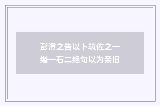 彭澄之告以卜筑佐之一缗一石二绝句以为亲旧