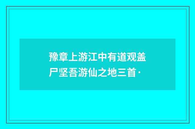 豫章上游江中有道观盖尸坚吾游仙之地三首·