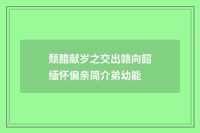 颓腊献岁之交出赣向韶缅怀偏亲简介弟幼能