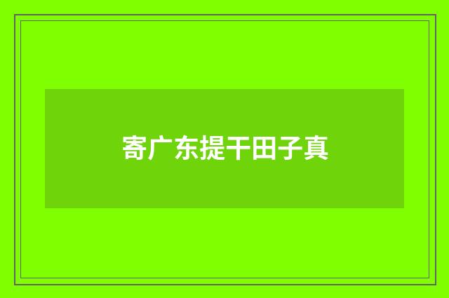 寄广东提干田子真