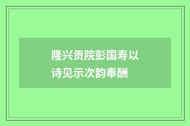 隆兴贡院彭国寿以诗见示次韵奉酬