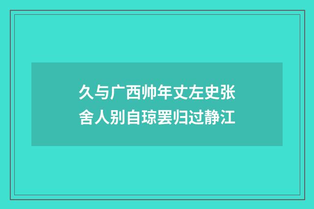 久与广西帅年丈左史张舍人别自琼罢归过静江