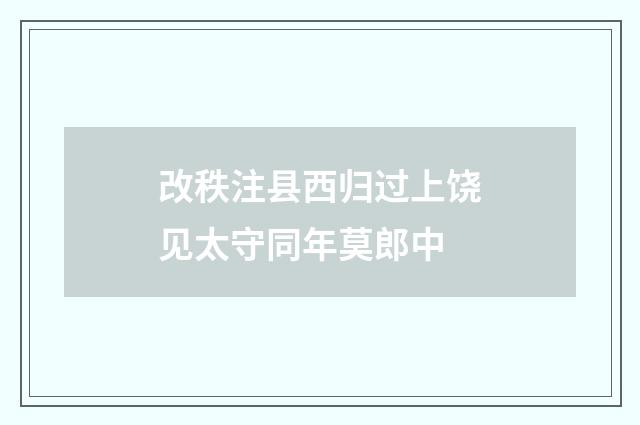 改秩注县西归过上饶见太守同年莫郎中