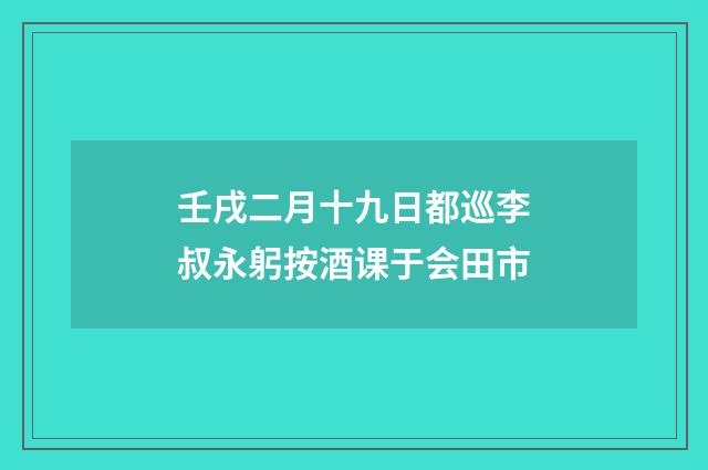 壬戌二月十九日都巡李叔永躬按酒课于会田市