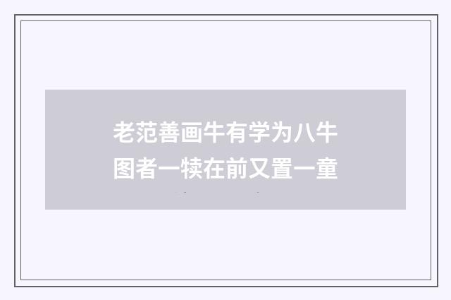 老范善画牛有学为八牛图者一犊在前又置一童