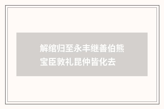 解绾归至永丰继善伯熊宝臣敦礼昆仲皆化去