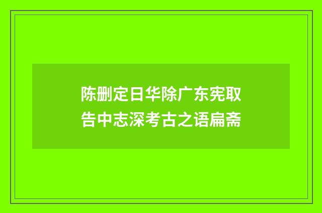 陈删定日华除广东宪取告中志深考古之语扁斋