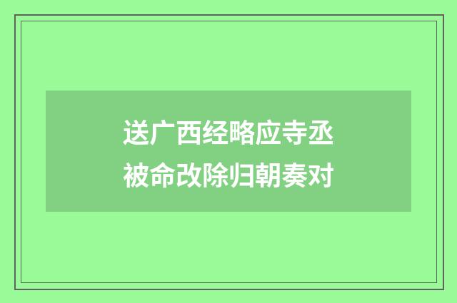 送广西经略应寺丞被命改除归朝奏对