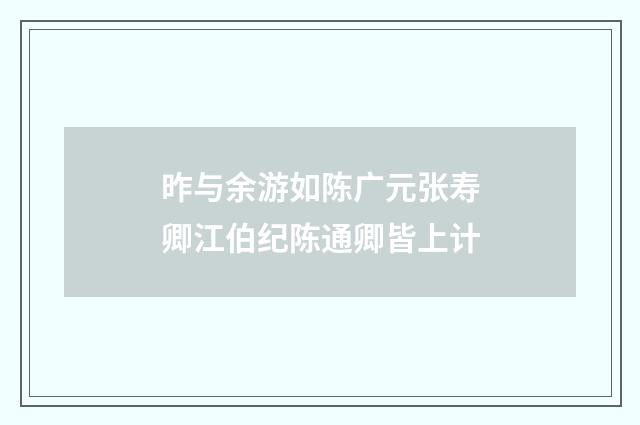 昨与余游如陈广元张寿卿江伯纪陈通卿皆上计