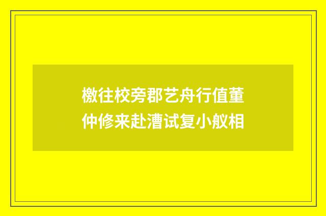 檄往校旁郡艺舟行值董仲修来赴漕试复小舣相