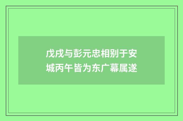 戊戌与彭元忠相别于安城丙午皆为东广幕属遂