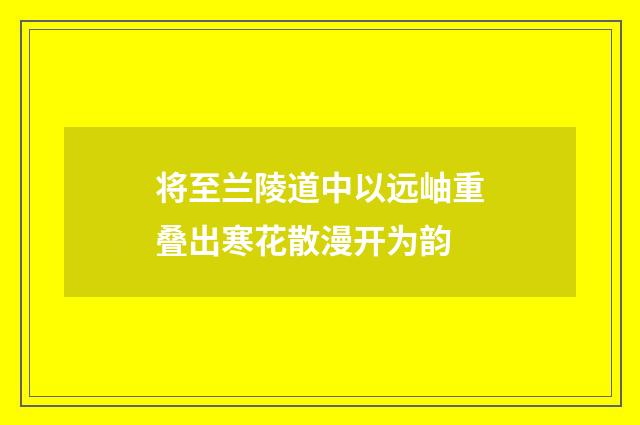 将至兰陵道中以远岫重叠出寒花散漫开为韵