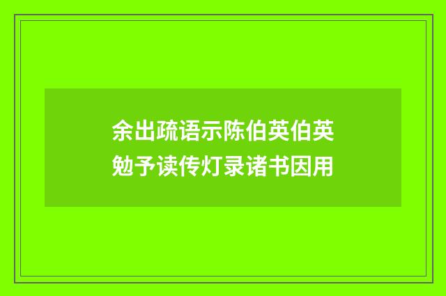 余出疏语示陈伯英伯英勉予读传灯录诸书因用