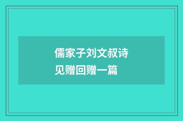 儒家子刘文叔诗见赠回赠一篇