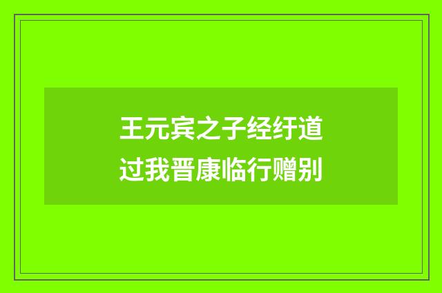 王元宾之子经纡道过我晋康临行赠别