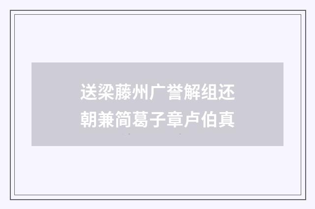 送梁藤州广誉解组还朝兼简葛子章卢伯真