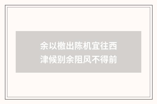 余以檄出陈机宜往西津候别余阻风不得前