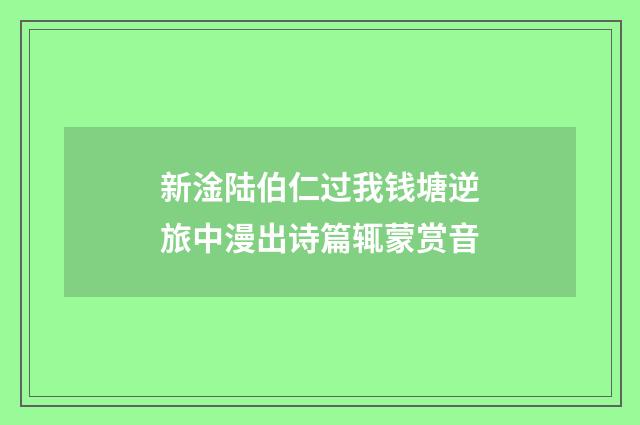 新淦陆伯仁过我钱塘逆旅中漫出诗篇辄蒙赏音