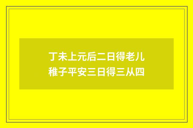 丁未上元后二日得老儿稚子平安三日得三从四
