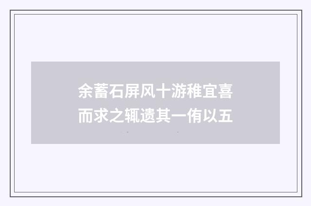 余蓄石屏风十游稚宜喜而求之辄遗其一侑以五