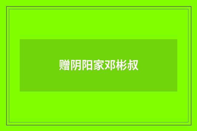 赠阴阳家邓彬叔
