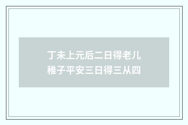 丁未上元后二日得老儿稚子平安三日得三从四