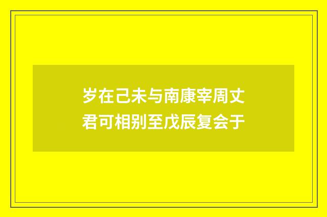 岁在己未与南康宰周丈君可相别至戊辰复会于