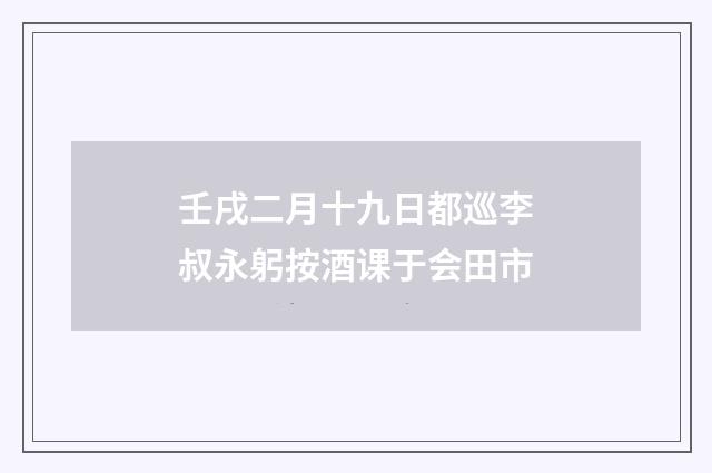壬戌二月十九日都巡李叔永躬按酒课于会田市