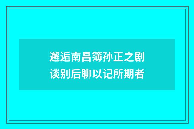 邂逅南昌簿孙正之剧谈别后聊以记所期者