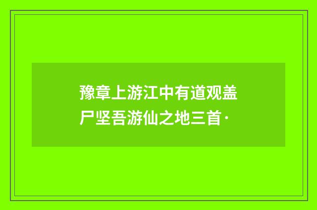 豫章上游江中有道观盖尸坚吾游仙之地三首·