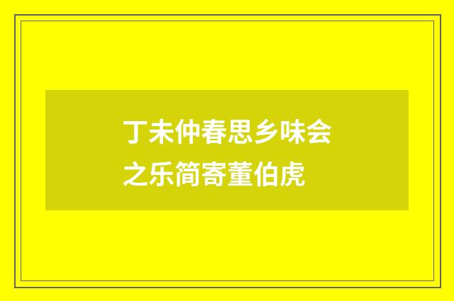 丁未仲春思乡味会之乐简寄董伯虎