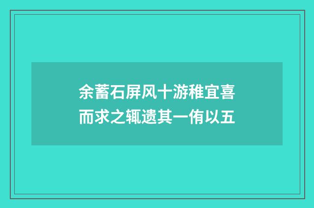 余蓄石屏风十游稚宜喜而求之辄遗其一侑以五