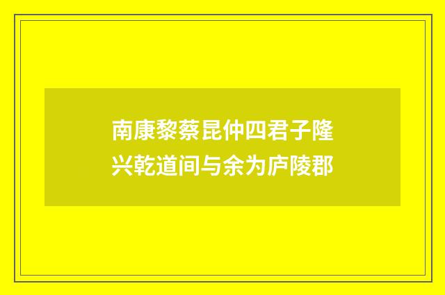 南康黎蔡昆仲四君子隆兴乾道间与余为庐陵郡