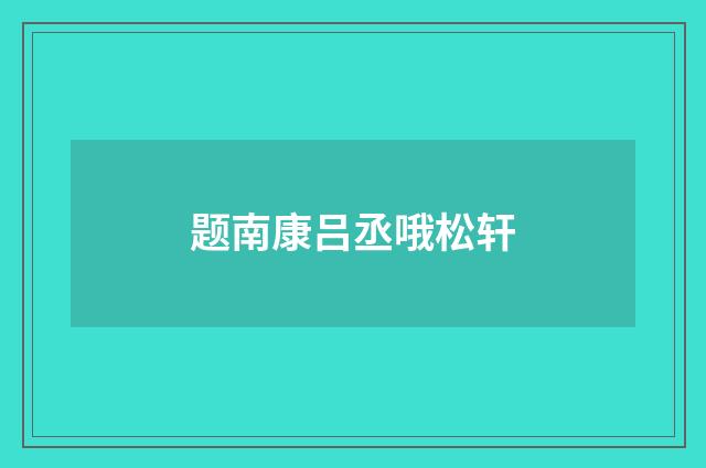 题南康吕丞哦松轩